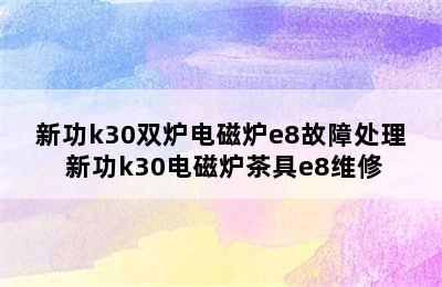 新功k30双炉电磁炉e8故障处理 新功k30电磁炉茶具e8维修